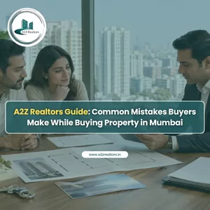 A2Z Realtors Guide: Common Mistakes Buyers Make While Buying Property in Mumbai